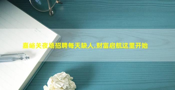 嘉峪关夜场招聘每天缺人.财富启航这里开始