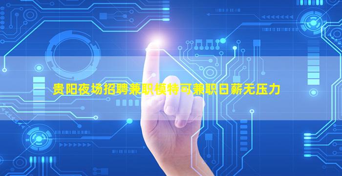 贵阳夜场招聘兼职模特可兼职日薪无压力